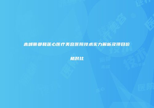 赤峰丽都和莲心医疗美容医院技术实力解析及项目价格对比