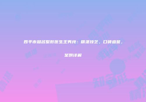 四平市知名整形医生王秀纯：精湛技艺，口碑盛誉，案例详解