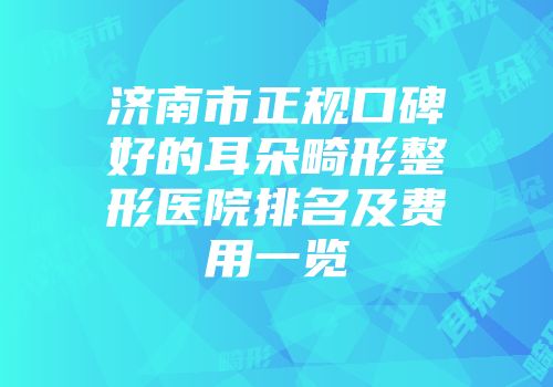 济南市正规口碑好的耳朵畸形整形医院排名及费用一览