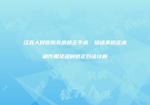 江苏人民医院乳房矫正手术：隐适美矫正术副作用及多种矫正方法详解