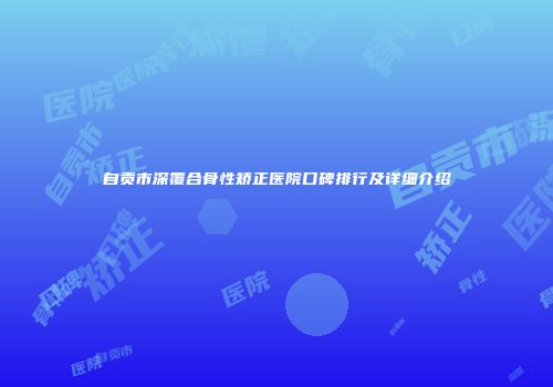 自贡市深覆合骨性矫正医院口碑排行及详细介绍