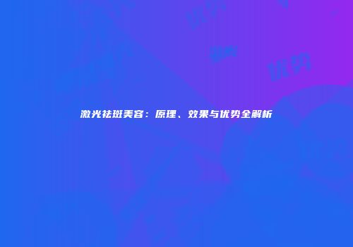 激光祛斑美容：原理、效果与优势全解析