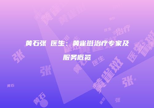 黄石张祎医生：黄雀斑治疗专家及服务概览