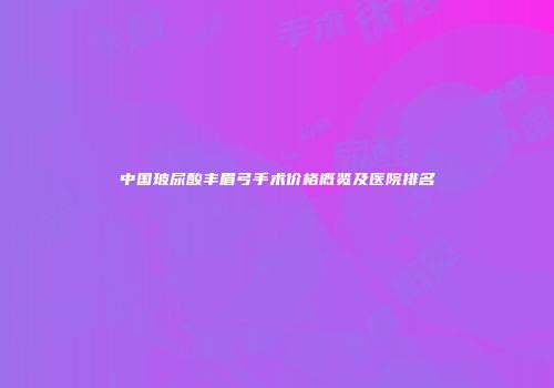 中国玻尿酸丰眉弓手术价格概览及医院排名