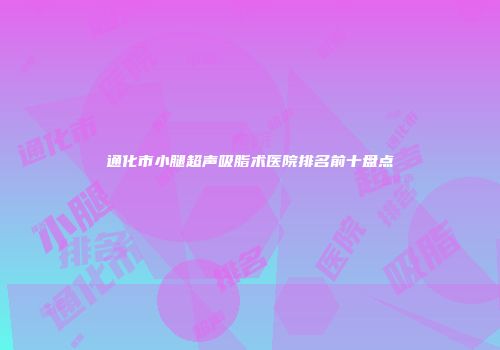 通化市小腿超声吸脂术医院排名前十盘点