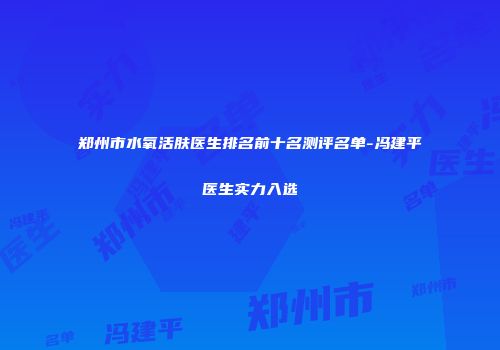 郑州市水氧活肤医生排名前十名测评名单-冯建平医生实力入选