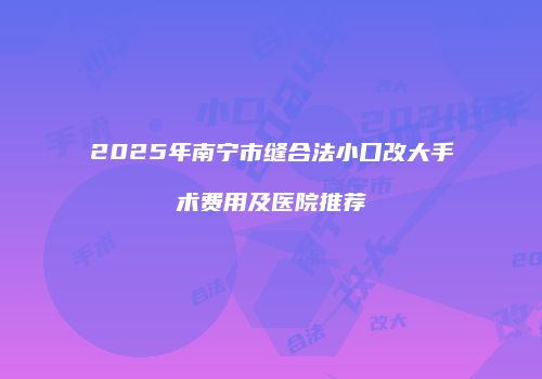 2025年南宁市缝合法小口改大手术费用及医院推荐