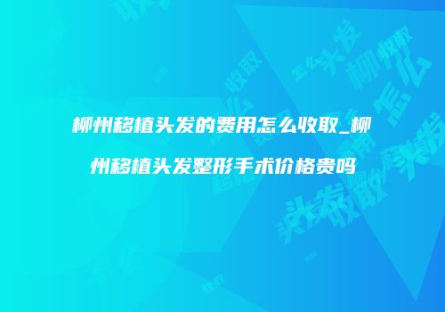 柳州移植头发的费用怎么收取_柳州移植头发整形手术价格贵吗