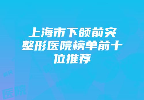 上海市下颌前突整形医院榜单前十位推荐