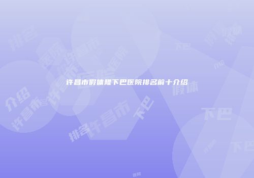 许昌市假体隆下巴医院排名前十介绍