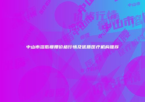 中山市溶脂瘦腰价格行情及优质医疗机构推荐
