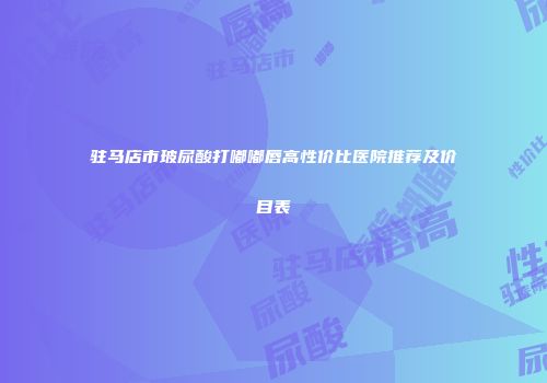驻马店市玻尿酸打嘟嘟唇高性价比医院推荐及价目表