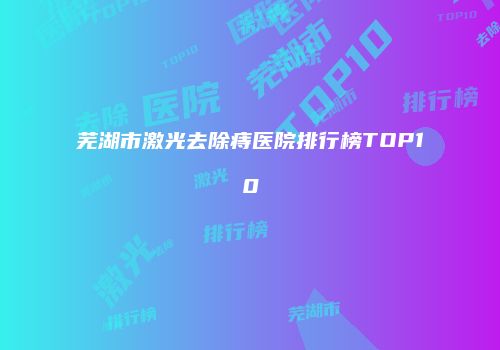 芜湖市激光去除痔医院排行榜TOP10