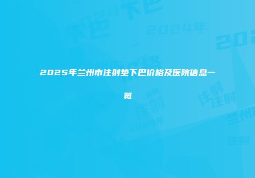 2025年兰州市注射垫下巴价格及医院信息一览