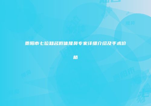 贵阳市七位知名假体隆鼻专家详细介绍及手术价格