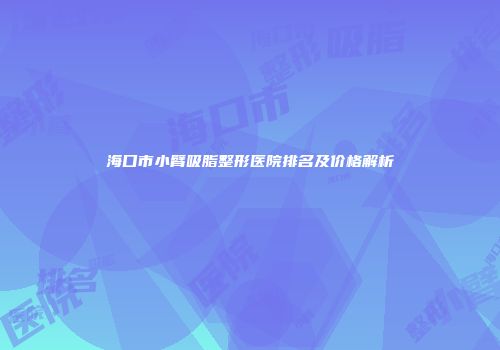 海口市小臂吸脂整形医院排名及价格解析