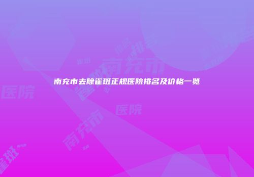 南充市去除雀斑正规医院排名及价格一览