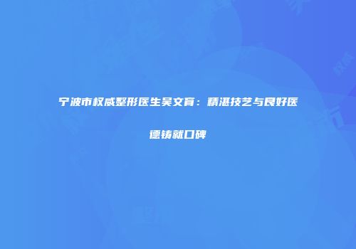 宁波市权威整形医生吴文育：精湛技艺与良好医德铸就口碑