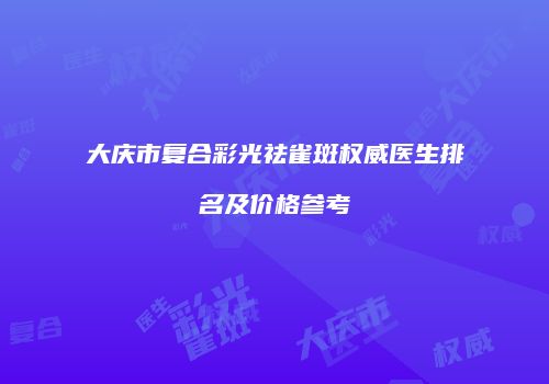 大庆市复合彩光祛雀斑权威医生排名及价格参考