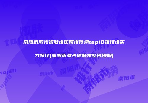 南阳市激光嫩肤术医院排行榜top10强技术实力对比(南阳市激光嫩肤术整形医院)