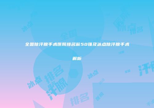 全国除汗腺手术医院排名前50强及冰点除汗腺手术解析