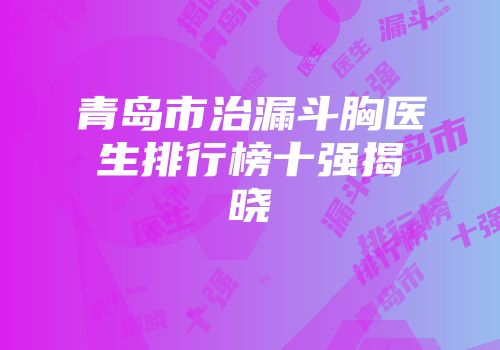 青岛市治漏斗胸医生排行榜十强揭晓