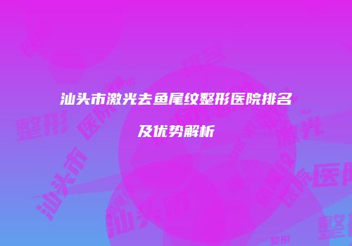 汕头市激光去鱼尾纹整形医院排名及优势解析