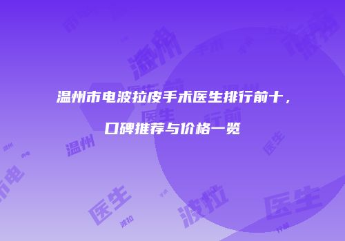 温州市电波拉皮手术医生排行前十，口碑推荐与价格一览