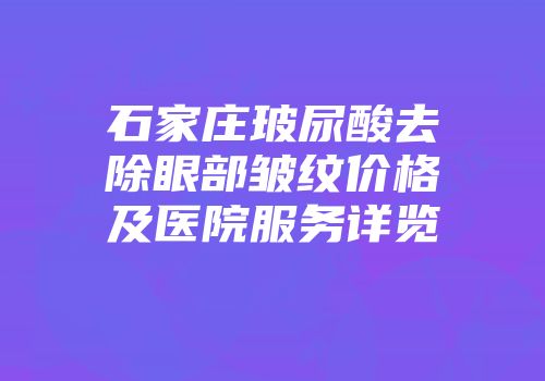 石家庄玻尿酸去除眼部皱纹价格及医院服务详览