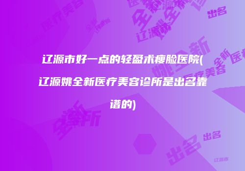 辽源市好一点的轻盈术瘦脸医院(辽源姚全新医疗美容诊所是出名靠谱的)
