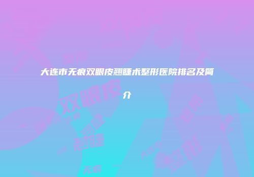 大连市无痕双眼皮翘睫术整形医院排名及简介