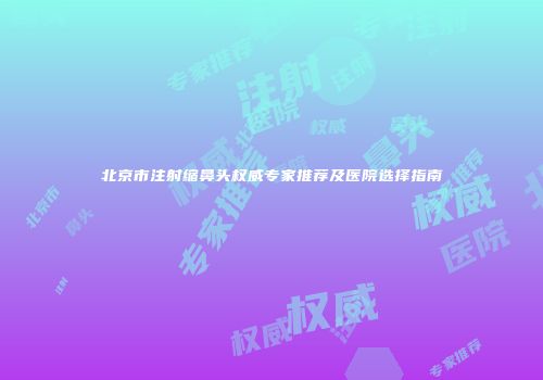 北京市注射缩鼻头权威专家推荐及医院选择指南