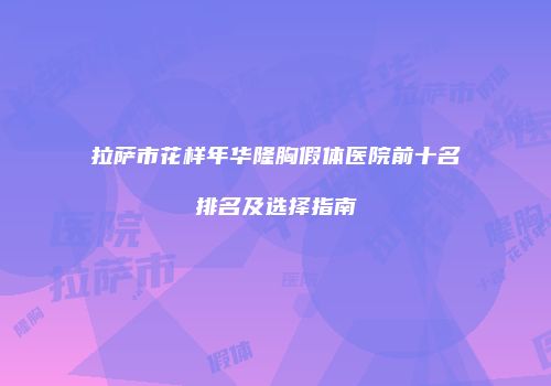 拉萨市花样年华隆胸假体医院前十名排名及选择指南