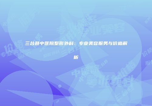 三台县中医院整形外科：专业美容服务与价格解析