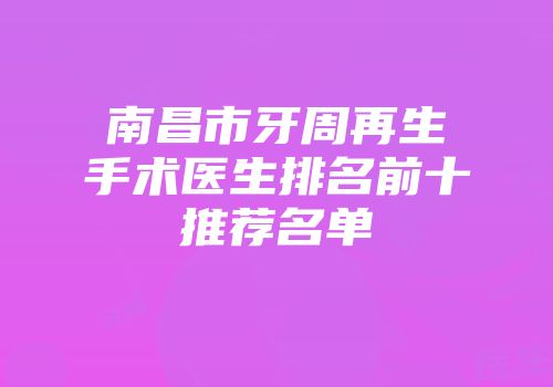 南昌市牙周再生手术医生排名前十推荐名单