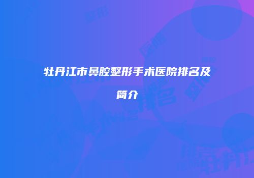 牡丹江市鼻腔整形手术医院排名及简介