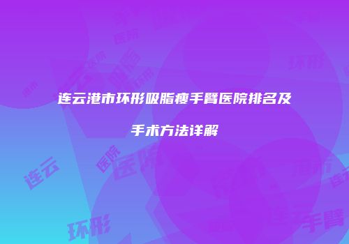 连云港市环形吸脂瘦手臂医院排名及手术方法详解