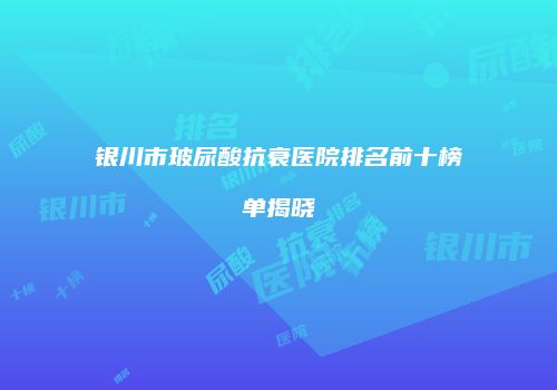 银川市玻尿酸抗衰医院排名前十榜单揭晓