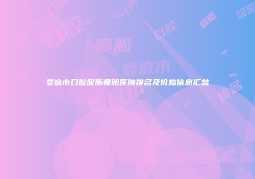 娄底市口腔吸脂瘦脸医院排名及价格信息汇总