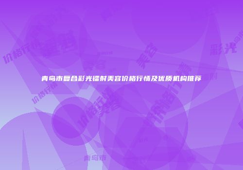 青岛市复合彩光镭射美容价格行情及优质机构推荐
