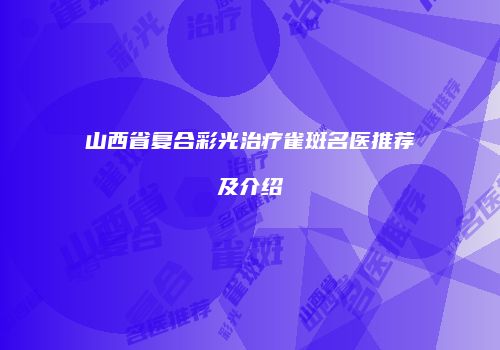 山西省复合彩光治疗雀斑名医推荐及介绍