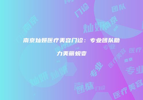 南京灿妍医疗美容门诊：专业团队助力美丽蜕变
