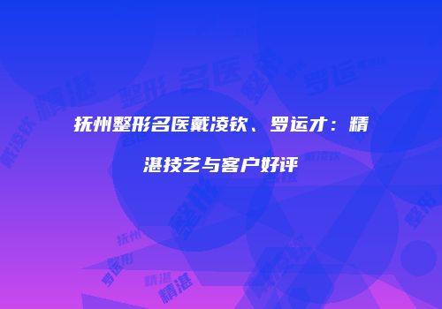 抚州整形名医戴凌钦、罗运才：精湛技艺与客户好评