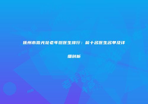 抚州市激光祛老年斑医生排行：前十名医生名单及详细剖析