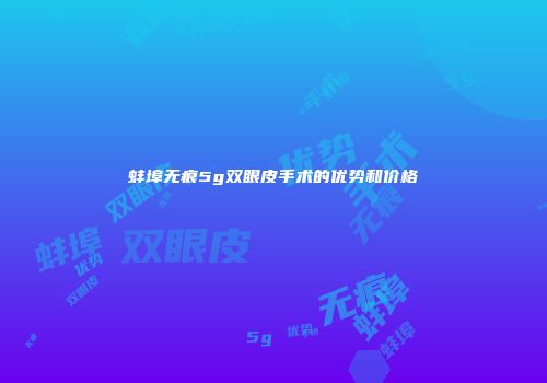 蚌埠无痕5g双眼皮手术的优势和价格