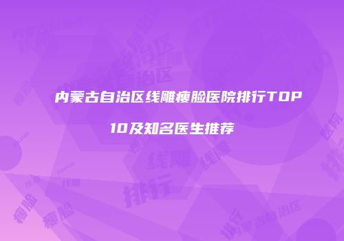 内蒙古自治区线雕瘦脸医院排行TOP10及知名医生推荐