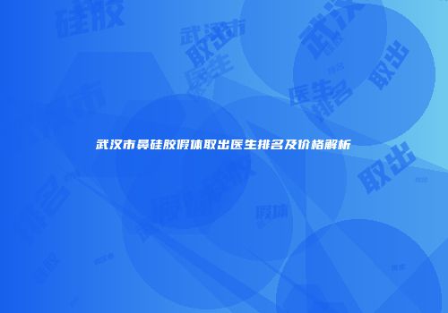 武汉市鼻硅胶假体取出医生排名及价格解析