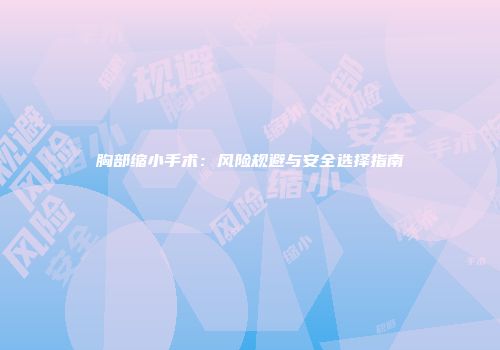 胸部缩小手术：风险规避与安全选择指南