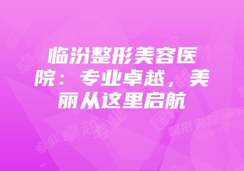临汾整形美容医院：专业卓越，美丽从这里启航