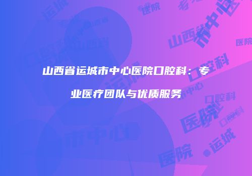 山西省运城市中心医院口腔科：专业医疗团队与优质服务